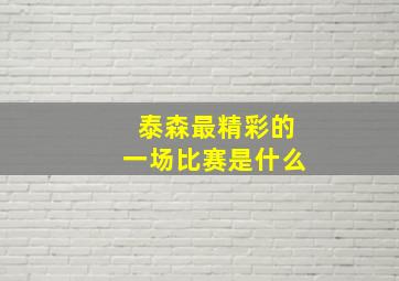 泰森最精彩的一场比赛是什么