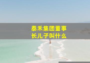 泰禾集团董事长儿子叫什么