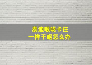 泰迪喉咙卡住一样干呕怎么办