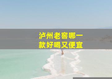 泸州老窖哪一款好喝又便宜