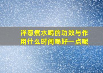 洋葱煮水喝的功效与作用什么时间喝好一点呢