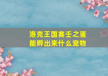 洛克王国赛壬之蛋能孵出来什么宠物