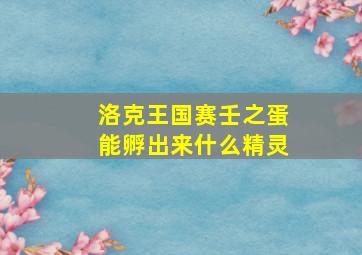 洛克王国赛壬之蛋能孵出来什么精灵