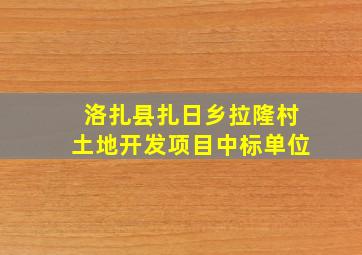 洛扎县扎日乡拉隆村土地开发项目中标单位