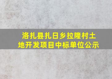 洛扎县扎日乡拉隆村土地开发项目中标单位公示