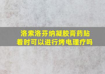 洛索洛芬纳凝胶膏药贴着时可以进行烤电理疗吗