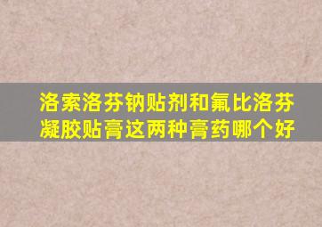 洛索洛芬钠贴剂和氟比洛芬凝胶贴膏这两种膏药哪个好