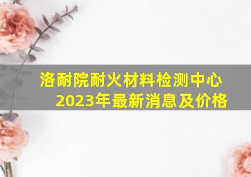 洛耐院耐火材料检测中心2023年最新消息及价格