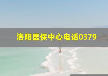 洛阳医保中心电话0379