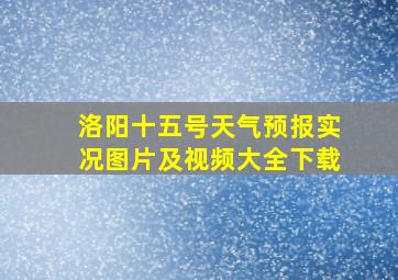 洛阳十五号天气预报实况图片及视频大全下载