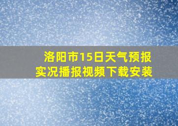 洛阳市15日天气预报实况播报视频下载安装