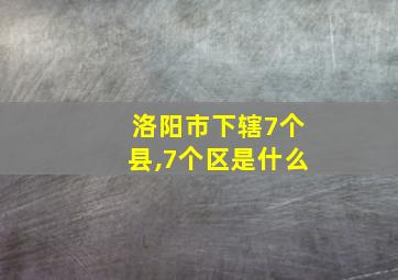 洛阳市下辖7个县,7个区是什么