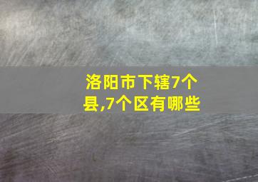 洛阳市下辖7个县,7个区有哪些