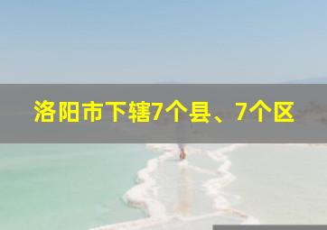 洛阳市下辖7个县、7个区