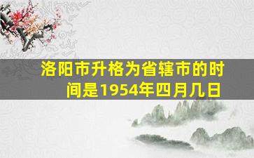 洛阳市升格为省辖市的时间是1954年四月几日