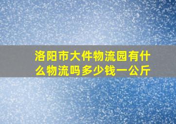 洛阳市大件物流园有什么物流吗多少钱一公斤