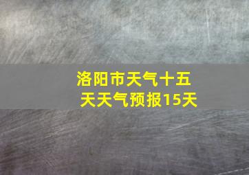 洛阳市天气十五天天气预报15天