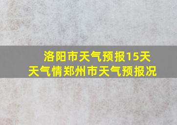 洛阳市天气预报15天天气情郑州市天气预报况