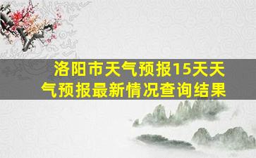 洛阳市天气预报15天天气预报最新情况查询结果