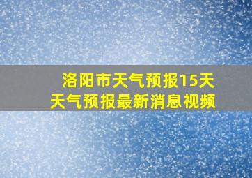 洛阳市天气预报15天天气预报最新消息视频