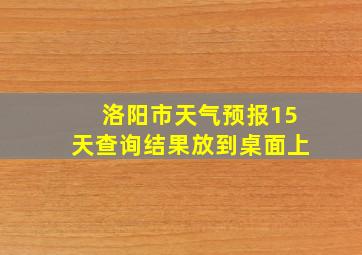 洛阳市天气预报15天查询结果放到桌面上