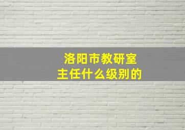 洛阳市教研室主任什么级别的