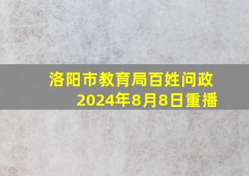 洛阳市教育局百姓问政2024年8月8日重播