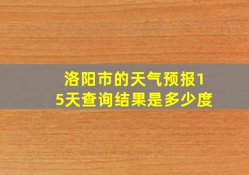 洛阳市的天气预报15天查询结果是多少度