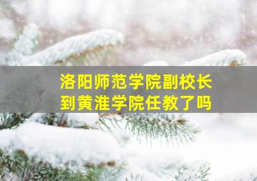 洛阳师范学院副校长到黄淮学院任教了吗