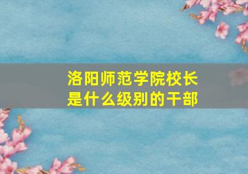 洛阳师范学院校长是什么级别的干部