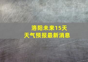 洛阳未来15天天气预报最新消息