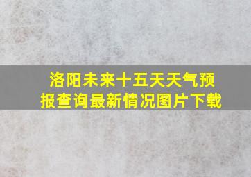 洛阳未来十五天天气预报查询最新情况图片下载