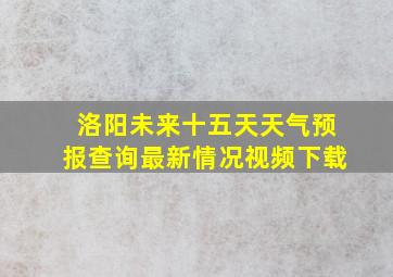 洛阳未来十五天天气预报查询最新情况视频下载