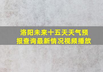 洛阳未来十五天天气预报查询最新情况视频播放