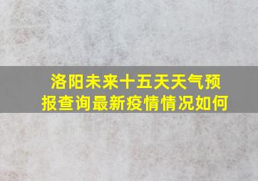 洛阳未来十五天天气预报查询最新疫情情况如何