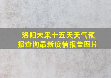 洛阳未来十五天天气预报查询最新疫情报告图片