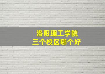 洛阳理工学院三个校区哪个好