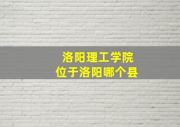 洛阳理工学院位于洛阳哪个县