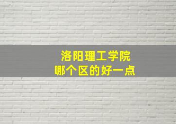 洛阳理工学院哪个区的好一点