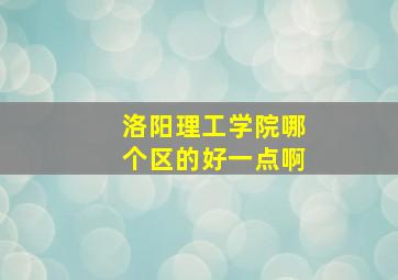 洛阳理工学院哪个区的好一点啊