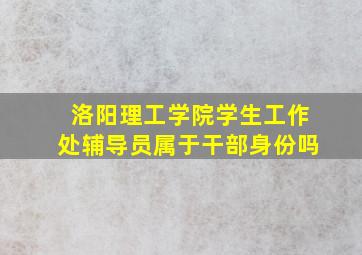 洛阳理工学院学生工作处辅导员属于干部身份吗