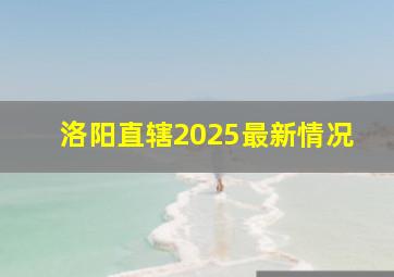 洛阳直辖2025最新情况