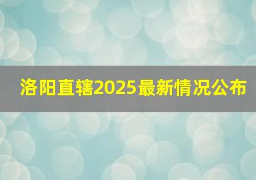 洛阳直辖2025最新情况公布