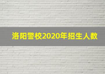 洛阳警校2020年招生人数