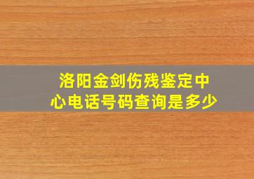 洛阳金剑伤残鉴定中心电话号码查询是多少