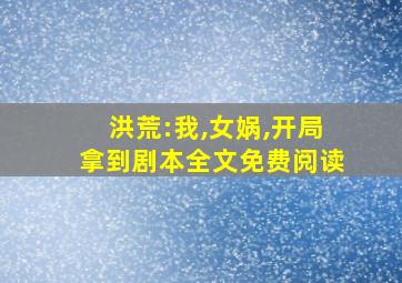 洪荒:我,女娲,开局拿到剧本全文免费阅读