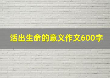 活出生命的意义作文600字