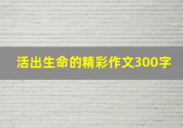 活出生命的精彩作文300字