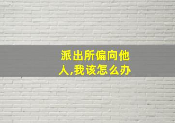 派出所偏向他人,我该怎么办