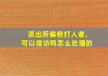 派出所偏袒打人者,可以信访吗怎么处理的